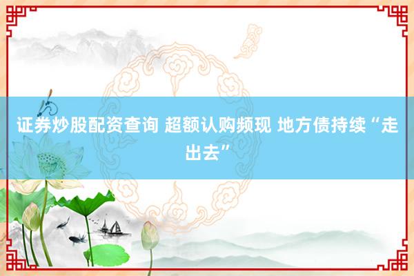 证券炒股配资查询 超额认购频现 地方债持续“走出去”