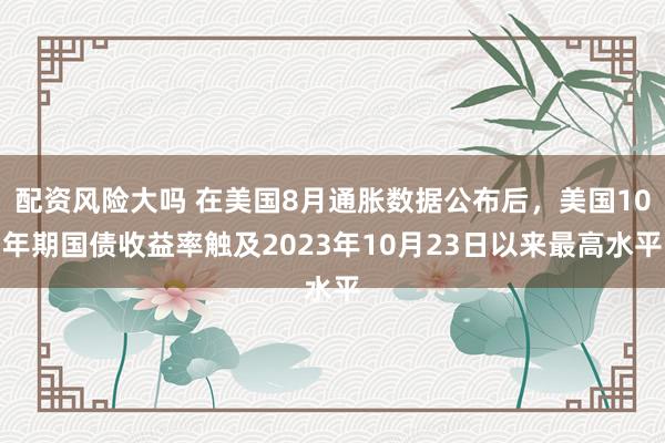 配资风险大吗 在美国8月通胀数据公布后，美国10年期国债收益率触及2023年10月23日以来最高水平