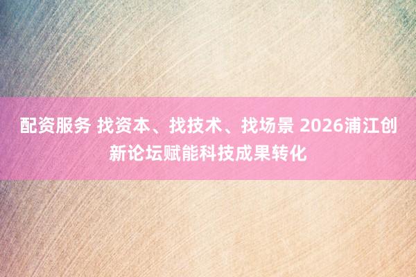 配资服务 找资本、找技术、找场景 2026浦江创新论坛赋能科技成果转化