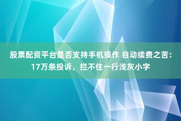 股票配资平台是否支持手机操作 自动续费之苦：17万条投诉，拦不住一行浅灰小字