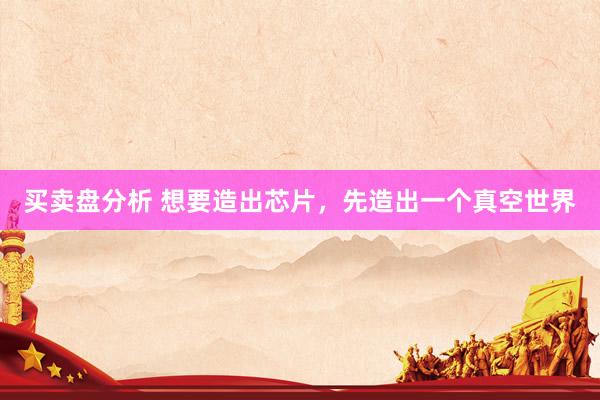 买卖盘分析 想要造出芯片，先造出一个真空世界
