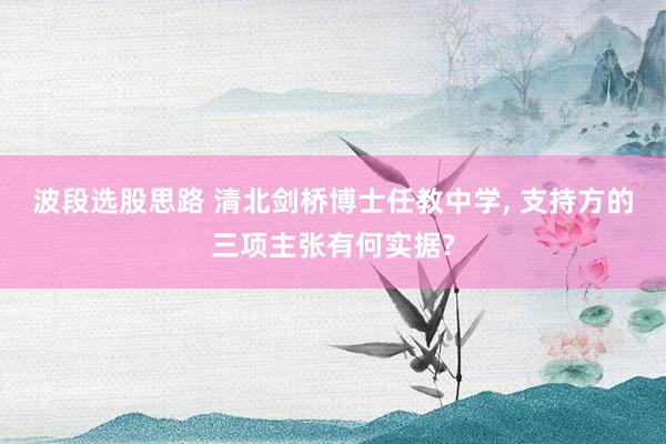 波段选股思路 清北剑桥博士任教中学, 支持方的三项主张有何实据?
