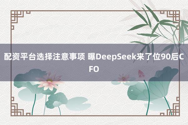 配资平台选择注意事项 曝DeepSeek来了位90后CFO