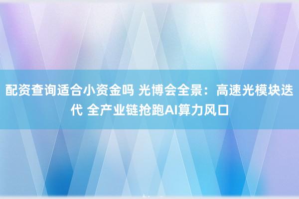 配资查询适合小资金吗 光博会全景：高速光模块迭代 全产业链抢跑AI算力风口