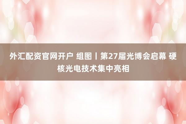 外汇配资官网开户 组图丨第27届光博会启幕 硬核光电技术集中亮相