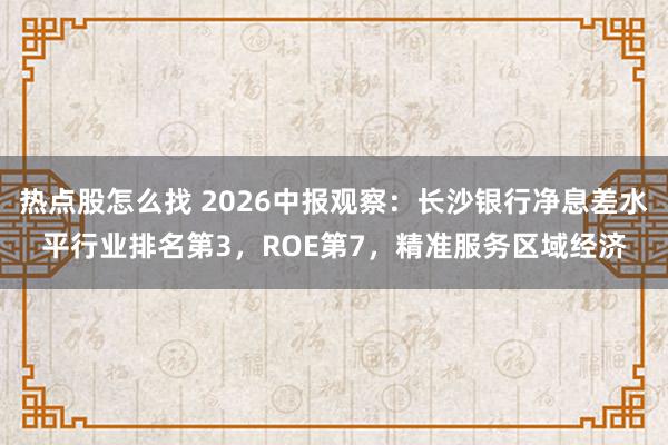 热点股怎么找 2026中报观察：长沙银行净息差水平行业排名第3，ROE第7，精准服务区域经济