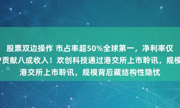 股票双边操作 市占率超50%全球第一，净利率仅0.4%，前五大客户贡献八成收入！欢创科技通过港交所上市聆讯，规模背后藏结构性隐忧
