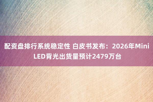 配资盘排行系统稳定性 白皮书发布：2026年Mini LED背光出货量预计2479万台