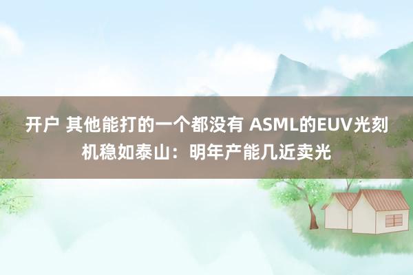 开户 其他能打的一个都没有 ASML的EUV光刻机稳如泰山：明年产能几近卖光