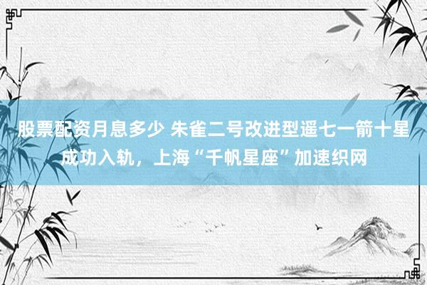 股票配资月息多少 朱雀二号改进型遥七一箭十星成功入轨，上海“千帆星座”加速织网