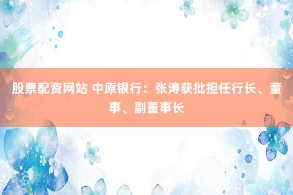股票配资网站 中原银行：张涛获批担任行长、董事、副董事长