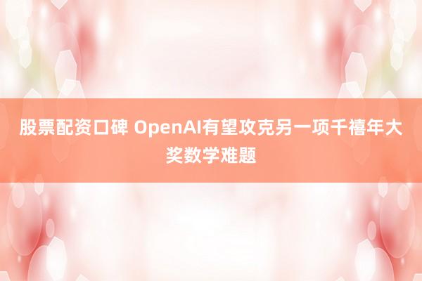 股票配资口碑 OpenAI有望攻克另一项千禧年大奖数学难题