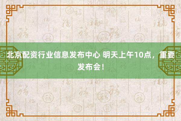 北京配资行业信息发布中心 明天上午10点，重要发布会！