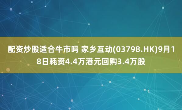 配资炒股适合牛市吗 家乡互动(03798.HK)9月18日耗资4.4万港元回购3.4万股