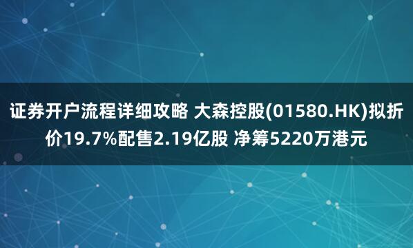 证券开户流程详细攻略 大森控股(01580.HK)拟折价19.7%配售2.19亿股 净筹5220万港元