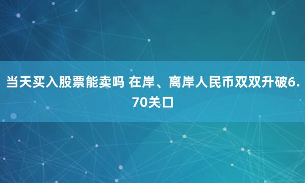当天买入股票能卖吗 在岸、离岸人民币双双升破6.70关口