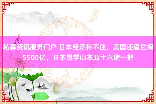 私募资讯服务门户 日本经济撑不住，美国还逼它掏5500亿，日本想学山本五十六赌一把