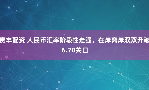 贵丰配资 人民币汇率阶段性走强，在岸离岸双双升破6.70关口