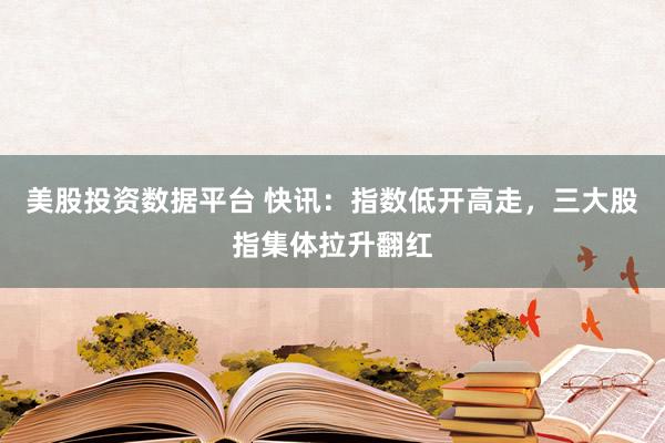 美股投资数据平台 快讯：指数低开高走，三大股指集体拉升翻红