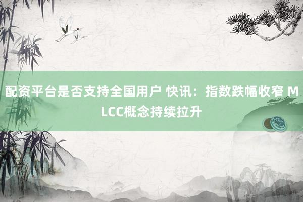 配资平台是否支持全国用户 快讯：指数跌幅收窄 MLCC概念持续拉升