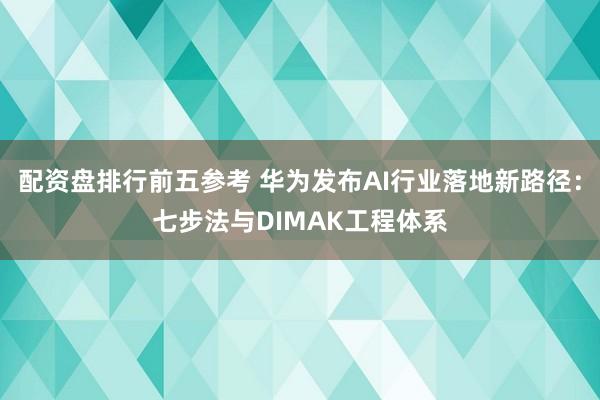 配资盘排行前五参考 华为发布AI行业落地新路径：七步法与DIMAK工程体系