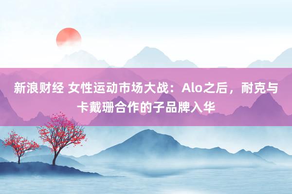 新浪财经 女性运动市场大战：Alo之后，耐克与卡戴珊合作的子品牌入华