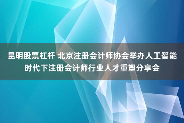 昆明股票杠杆 北京注册会计师协会举办人工智能时代下注册会计师行业人才重塑分享会