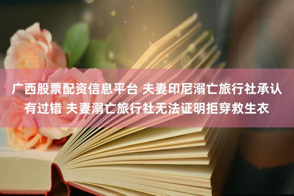 广西股票配资信息平台 夫妻印尼溺亡旅行社承认有过错 夫妻溺亡旅行社无法证明拒穿救生衣