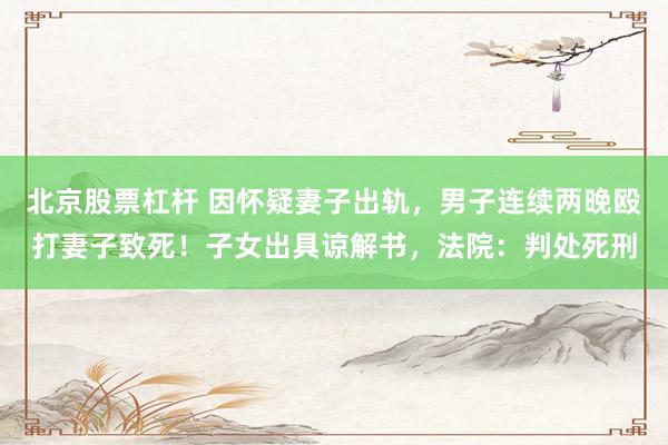 北京股票杠杆 因怀疑妻子出轨，男子连续两晚殴打妻子致死！子女出具谅解书，法院：判处死刑