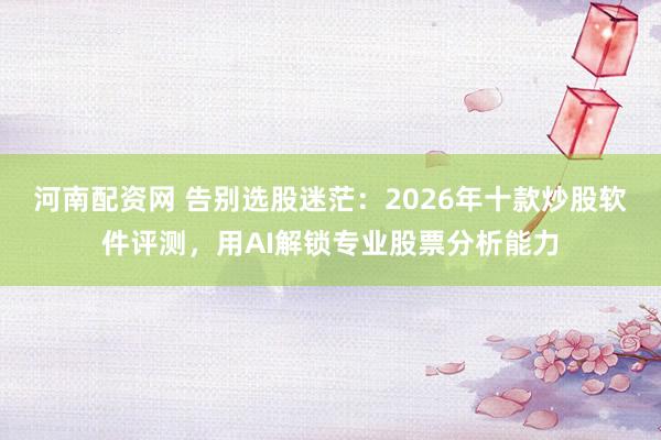 河南配资网 告别选股迷茫：2026年十款炒股软件评测，用AI解锁专业股票分析能力