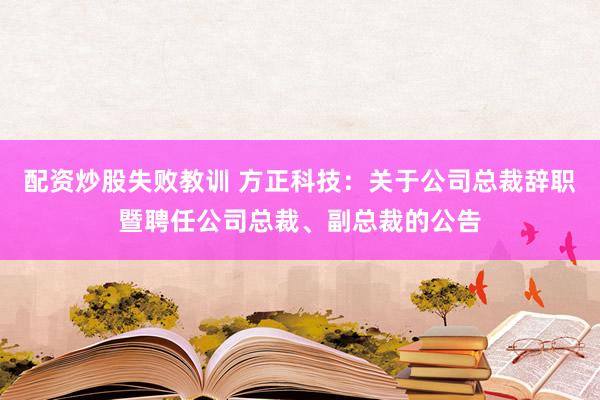 配资炒股失败教训 方正科技：关于公司总裁辞职暨聘任公司总裁、副总裁的公告