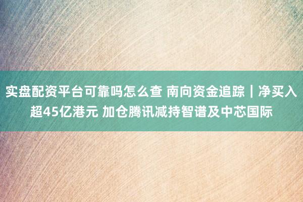 实盘配资平台可靠吗怎么查 南向资金追踪｜净买入超45亿港元 加仓腾讯减持智谱及中芯国际