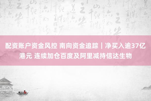 配资账户资金风控 南向资金追踪｜净买入逾37亿港元 连续加仓百度及阿里减持信达生物