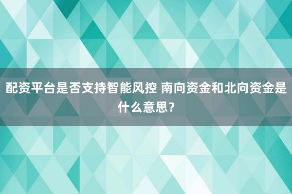 配资平台是否支持智能风控 南向资金和北向资金是什么意思？