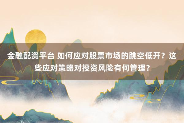金融配资平台 如何应对股票市场的跳空低开？这些应对策略对投资风险有何管理？