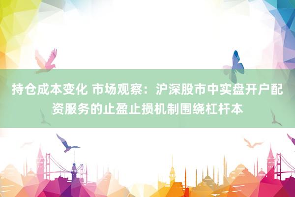 持仓成本变化 市场观察：沪深股市中实盘开户配资服务的止盈止损机制围绕杠杆本