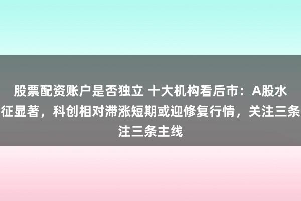股票配资账户是否独立 十大机构看后市：A股水牛特征显著，科创相对滞涨短期或迎修复行情，关注三条主线