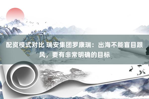 配资模式对比 瑞安集团罗康瑞：出海不能盲目跟风，要有非常明确的目标
