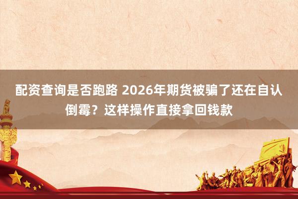 配资查询是否跑路 2026年期货被骗了还在自认倒霉?这样操作直接拿回钱款
