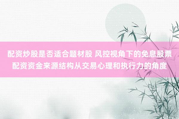 配资炒股是否适合题材股 风控视角下的免息股票配资资金来源结构从交易心理和执行力的角度