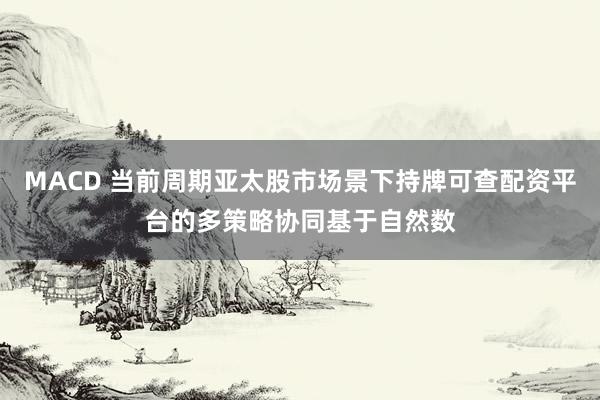 MACD 当前周期亚太股市场景下持牌可查配资平台的多策略协同基于自然数
