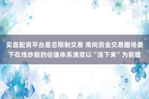 实盘配资平台是否限制交易 南向资金交易圈场景下在线炒股的估值体系演变以“活下来”为前提