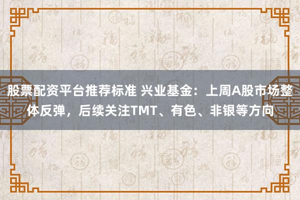 股票配资平台推荐标准 兴业基金：上周A股市场整体反弹，后续关注TMT、有色、非银等方向