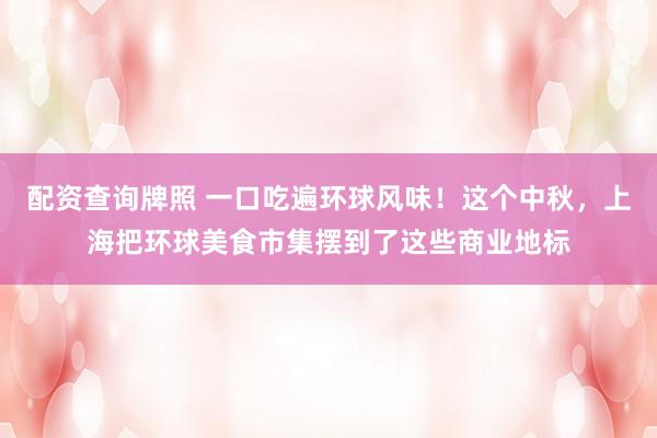 配资查询牌照 一口吃遍环球风味！这个中秋，上海把环球美食市集摆到了这些商业地标
