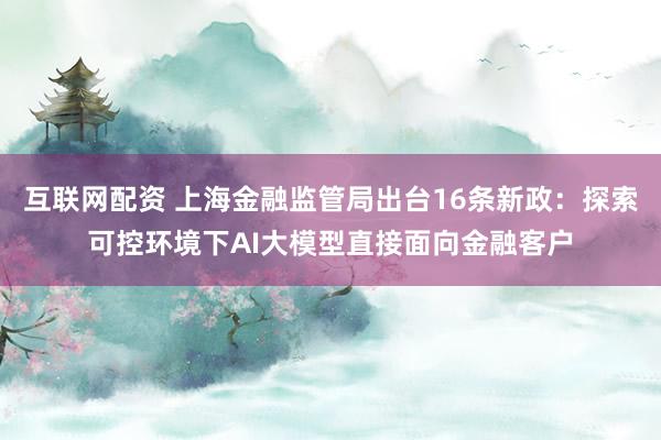 互联网配资 上海金融监管局出台16条新政：探索可控环境下AI大模型直接面向金融客户