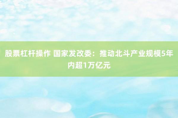 股票杠杆操作 国家发改委：推动北斗产业规模5年内超1万亿元