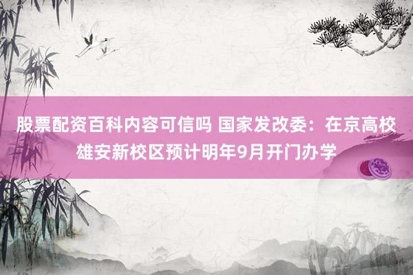 股票配资百科内容可信吗 国家发改委：在京高校雄安新校区预计明年9月开门办学
