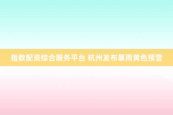 指数配资综合服务平台 杭州发布暴雨黄色预警