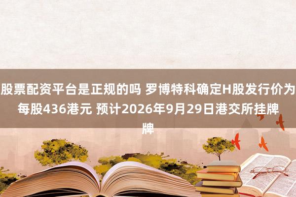 股票配资平台是正规的吗 罗博特科确定H股发行价为每股436港元 预计2026年9月29日港交所挂牌