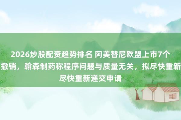 2026炒股配资趋势排名 阿美替尼欧盟上市7个多月即遭撤销，翰森制药称程序问题与质量无关，拟尽快重新递交申请